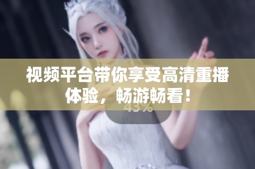 视频平台带你享受高清重播体验，畅游畅看！