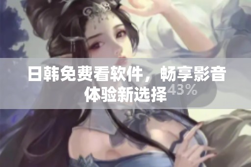 日韩免费看软件，畅享影音体验新选择