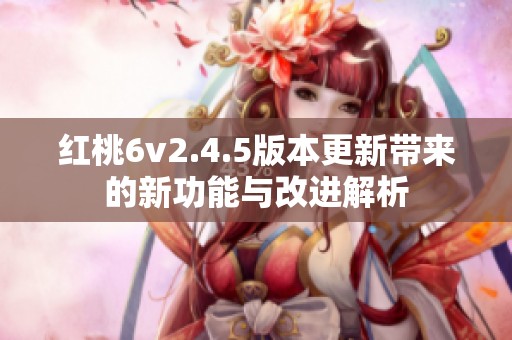 红桃6v2.4.5版本更新带来的新功能与改进解析