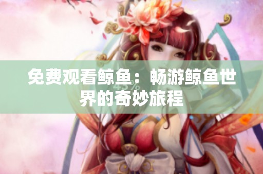 免费观看鲸鱼：畅游鲸鱼世界的奇妙旅程