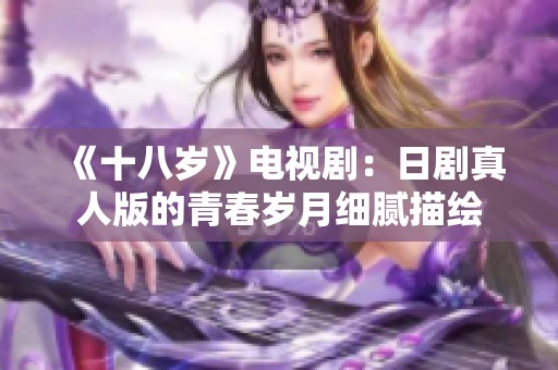 《十八岁》电视剧：日剧真人版的青春岁月细腻描绘