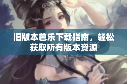旧版本芭乐下载指南，轻松获取所有版本资源
