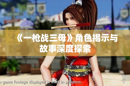 《一枪战三母》角色揭示与故事深度探索