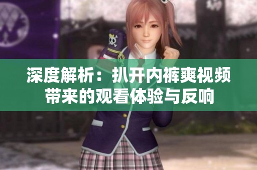 深度解析：扒开内裤爽视频带来的观看体验与反响