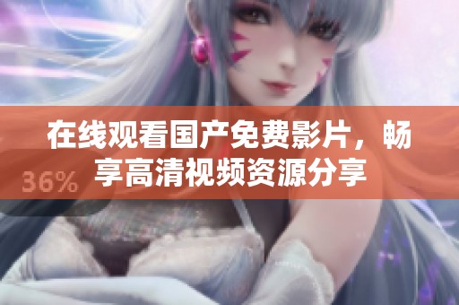 在线观看国产免费影片，畅享高清视频资源分享