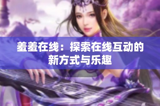 羞羞在线:探索在线互动的新方式与乐趣 羞羞在线:探索在线互动的新方式与乐趣