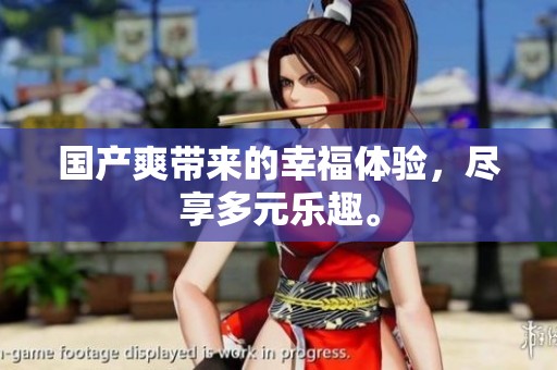 国产爽带来的幸福体验，尽享多元乐趣。