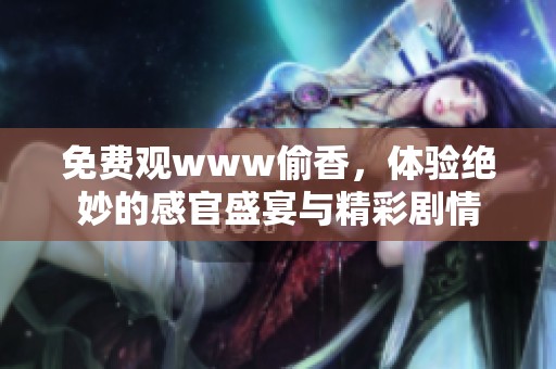 免费观www偷香，体验绝妙的感官盛宴与精彩剧情