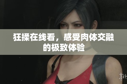 狂揉在线看，感受肉体交融的极致体验