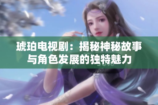 琥珀电视剧：揭秘神秘故事与角色发展的独特魅力