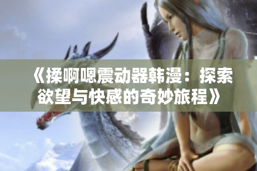 《揉啊嗯震动器韩漫：探索欲望与快感的奇妙旅程》