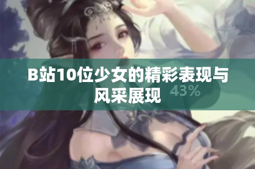 B站10位少女的精彩表现与风采展现