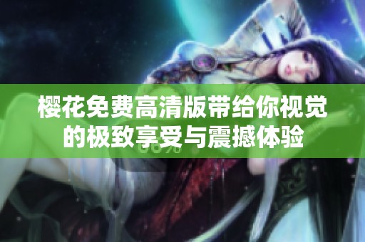 樱花免费高清版带给你视觉的极致享受与震撼体验