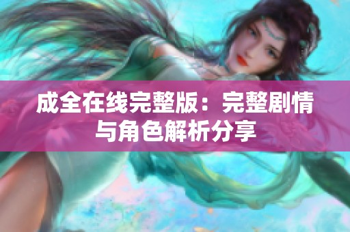 成全在线完整版:完整剧情与角色解析分享 成全在线完整版:完整剧情与角色解析分享