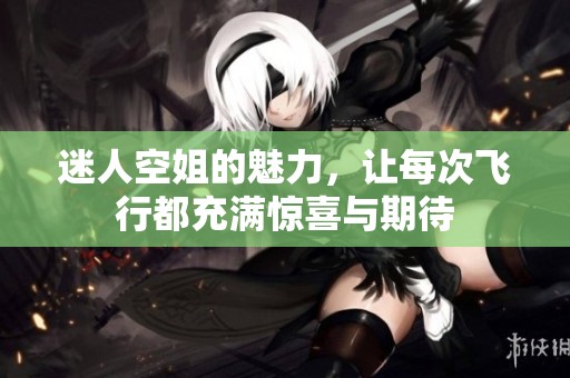 迷人空姐的魅力，让每次飞行都充满惊喜与期待