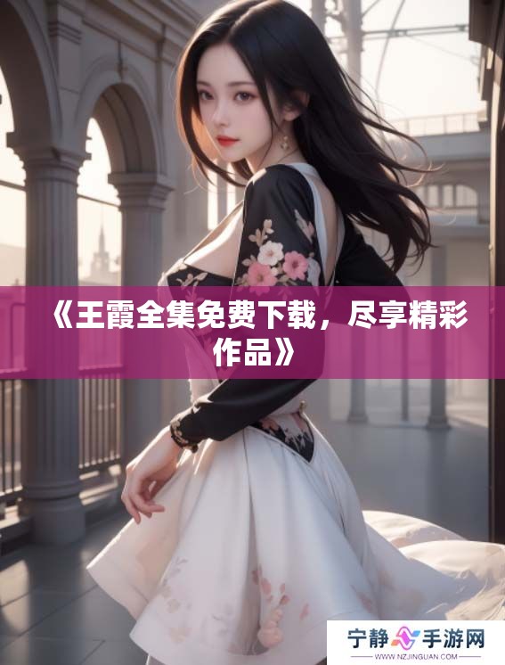 《王霞全集免费下载，尽享精彩作品》