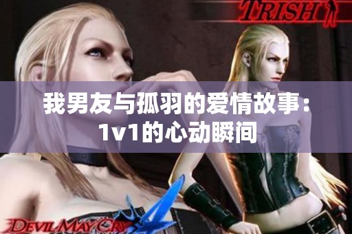 我男友与孤羽的爱情故事：1v1的心动瞬间