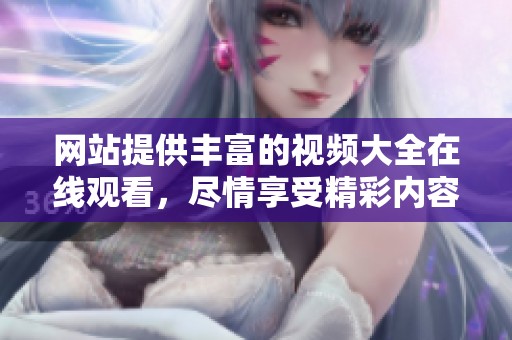 网站提供丰富的视频大全在线观看，尽情享受精彩内容！