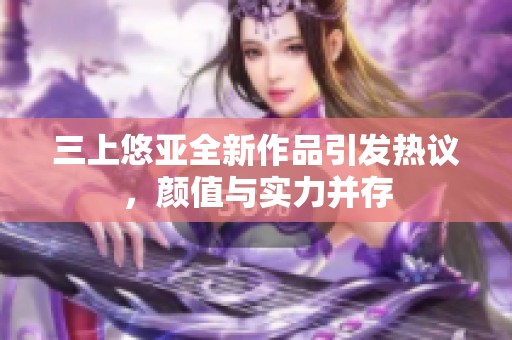 三上悠亚全新作品引发热议，颜值与实力并存