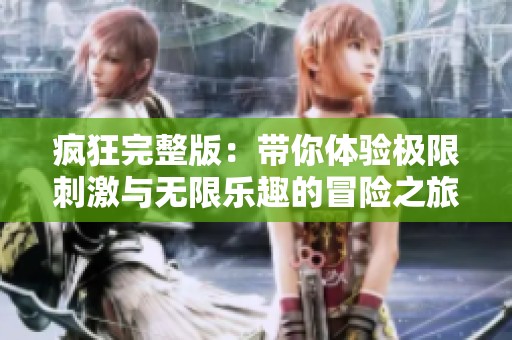 疯狂完整版：带你体验极限刺激与无限乐趣的冒险之旅