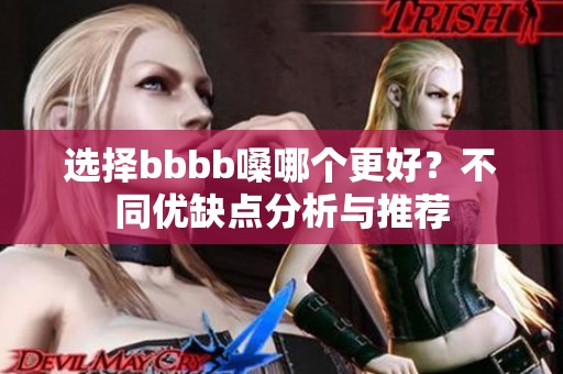 选择bbbb嗓哪个更好？不同优缺点分析与推荐