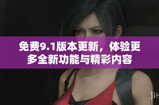 免费9.1版本更新，体验更多全新功能与精彩内容