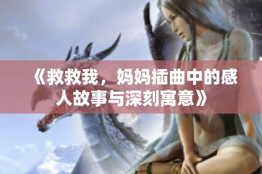《救救我,妈妈插曲中的感人故事与深刻寓意》 《救救我,妈妈插曲中的感人故事与深刻寓意》