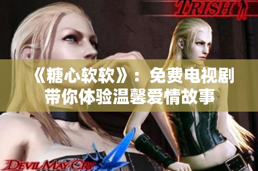 《糖心软软》：免费电视剧带你体验温馨爱情故事