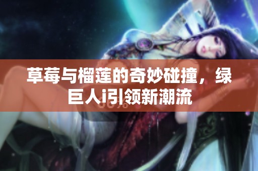 草莓与榴莲的奇妙碰撞，绿巨人i引领新潮流