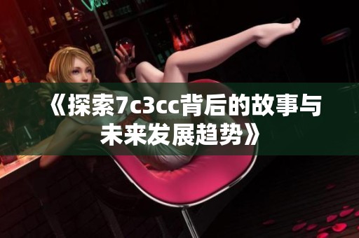 《探索7c3cc背后的故事与未来发展趋势》