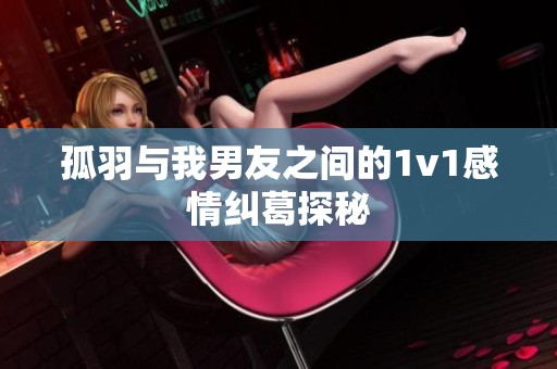 孤羽与我男友之间的1v1感情纠葛探秘