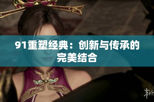 91重塑经典：创新与传承的完美结合