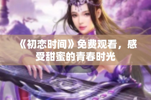 《初恋时间》免费观看，感受甜蜜的青春时光