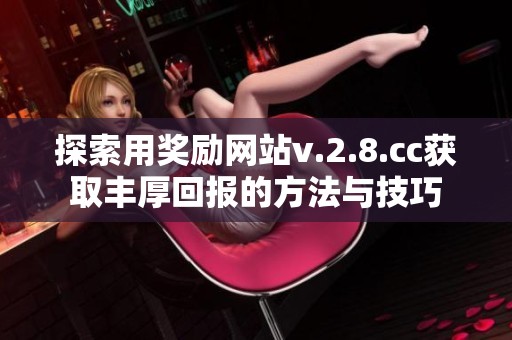 探索用奖励网站v.2.8.cc获取丰厚回报的方法与技巧