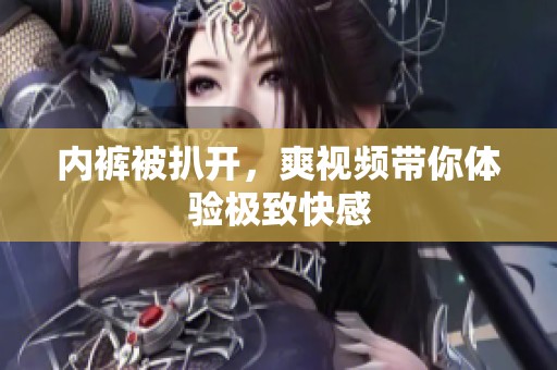 内裤被扒开，爽视频带你体验极致快感
