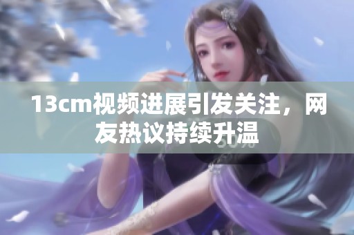 13cm视频进展引发关注，网友热议持续升温