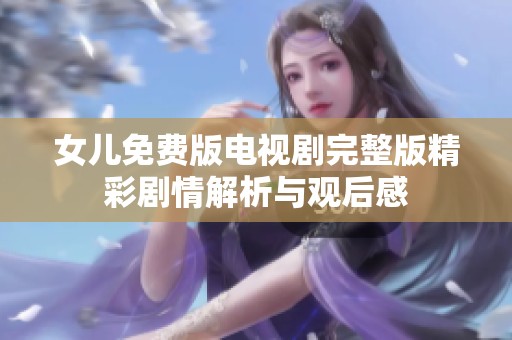 女儿免费版电视剧完整版精彩剧情解析与观后感