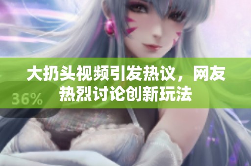 大扔头视频引发热议，网友热烈讨论创新玩法
