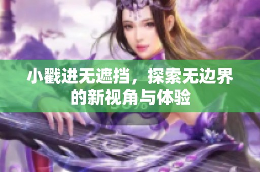 小戳进无遮挡，探索无边界的新视角与体验