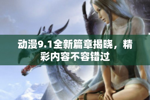 动漫9.1全新篇章揭晓，精彩内容不容错过