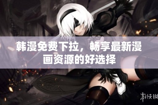 韩漫免费下拉，畅享最新漫画资源的好选择