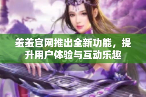 羞羞官网推出全新功能，提升用户体验与互动乐趣