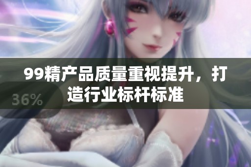 99精产品质量重视提升，打造行业标杆标准