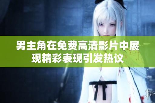 男主角在免费高清影片中展现精彩表现引发热议