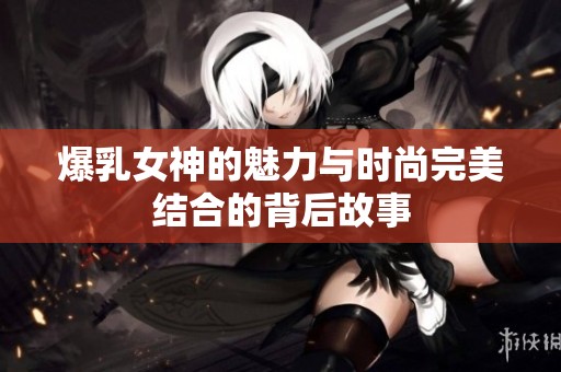 爆乳女神的魅力与时尚完美结合的背后故事
