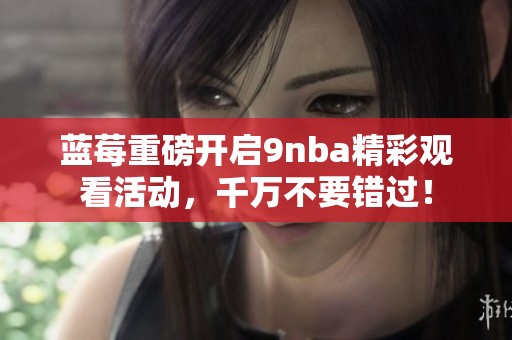 蓝莓重磅开启9nba精彩观看活动，千万不要错过！