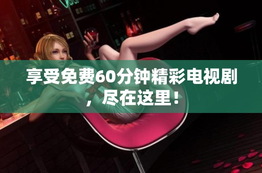 享受免费60分钟精彩电视剧，尽在这里！