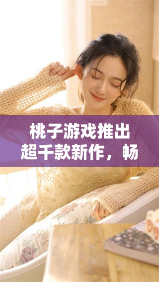 桃子游戏推出超千款新作，畅享乐趣无穷！
