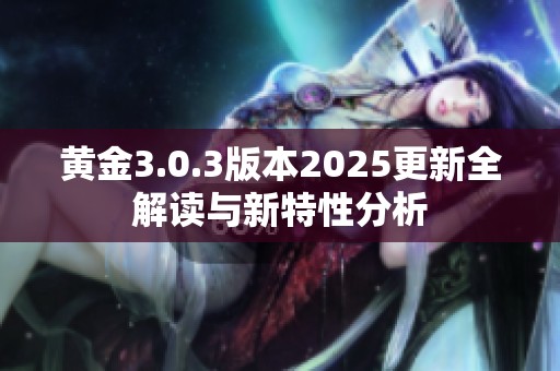 黄金3.0.3版本2025更新全解读与新特性分析