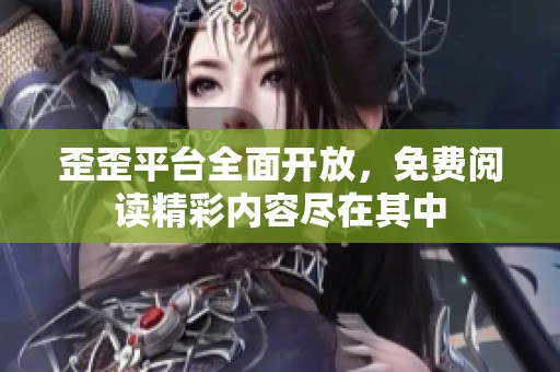 歪歪平台全面开放，免费阅读精彩内容尽在其中